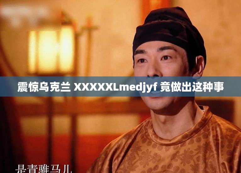 震惊乌克兰 XXXXXLmedjyf 竟做出这种事