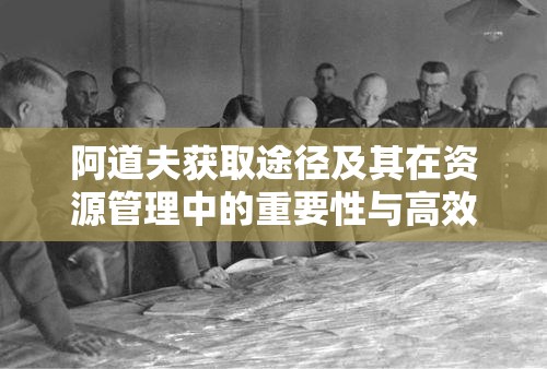 阿道夫获取途径及其在资源管理中的重要性与高效利用策略解析