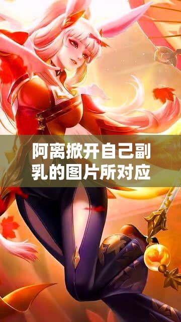 阿离掀开自己副乳的图片所对应的游戏相关内容及探讨