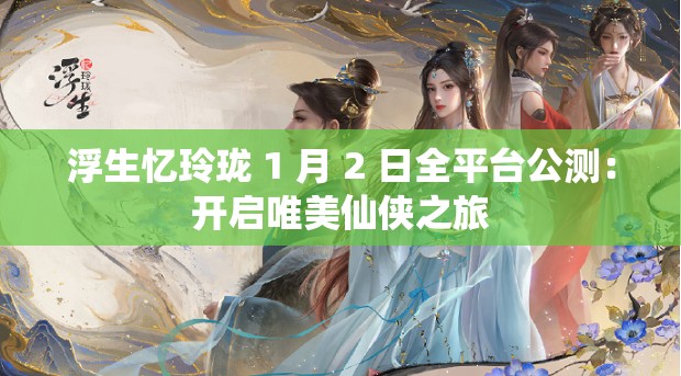 浮生忆玲珑 1 月 2 日全平台公测：开启唯美仙侠之旅