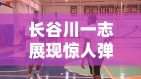 长谷川一志展现惊人弹跳，隔人暴扣诠释简单粗暴的篮球美学
