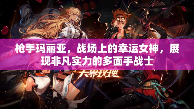 枪手玛丽亚，战场上的幸运女神，展现非凡实力的多面手战士