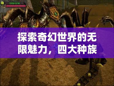 探索奇幻世界的无限魅力，四大种族职业特色与背景深度揭秘