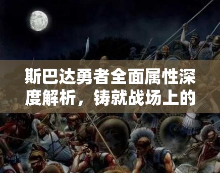 斯巴达勇者全面属性深度解析，铸就战场上的不朽传奇与荣耀