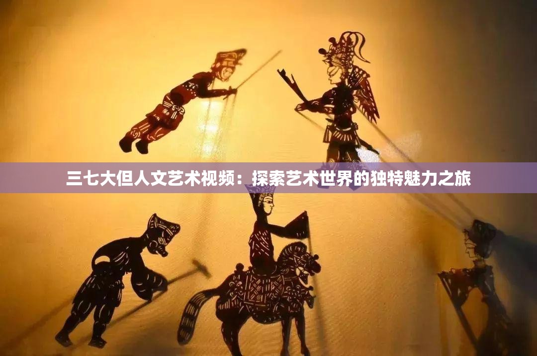 三七大但人文艺术视频：探索艺术世界的独特魅力之旅