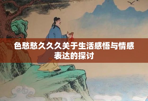色愁愁久久久关于生活感悟与情感表达的探讨