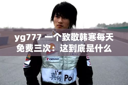 yg777 一个致敬韩寒每天免费三次：这到底是什么意思呢