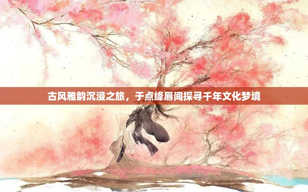 古风雅韵沉浸之旅，于点绛唇间探寻千年文化梦境