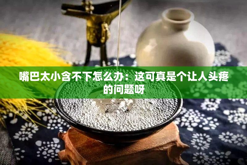 嘴巴太小含不下怎么办：这可真是个让人头疼的问题呀