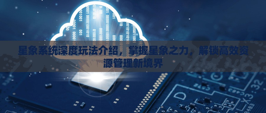 星象系统深度玩法介绍，掌握星象之力，解锁高效资源管理新境界