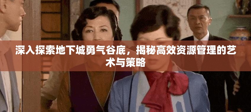 深入探索地下城勇气谷底，揭秘高效资源管理的艺术与策略