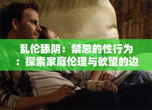 乱伦舔阴：禁忌的性行为：探索家庭伦理与欲望的边界