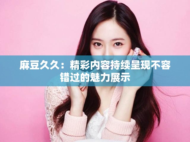 麻豆久久：精彩内容持续呈现不容错过的魅力展示