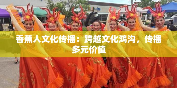 香蕉人文化传播：跨越文化鸿沟，传播多元价值