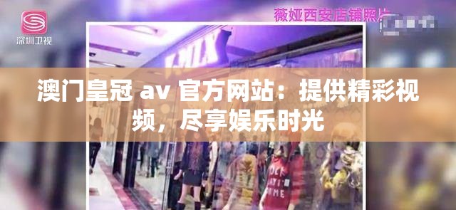 澳门皇冠 av 官方网站：提供精彩视频，尽享娱乐时光