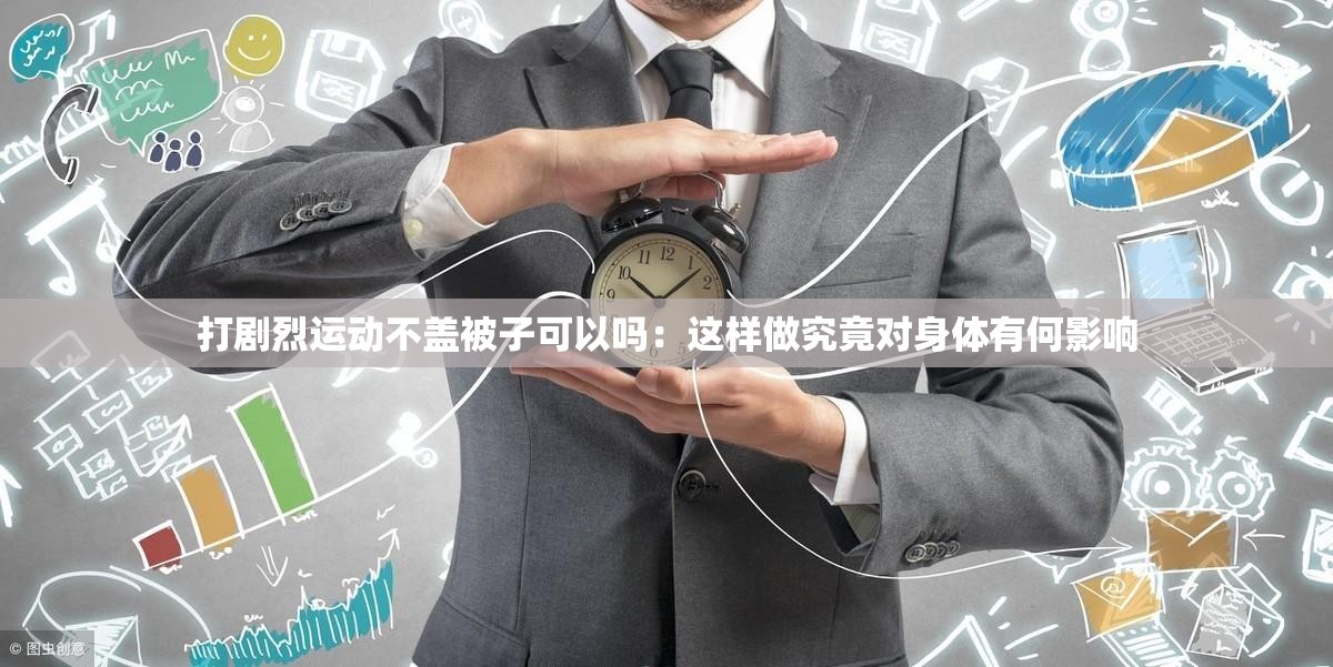 打剧烈运动不盖被子可以吗：这样做究竟对身体有何影响