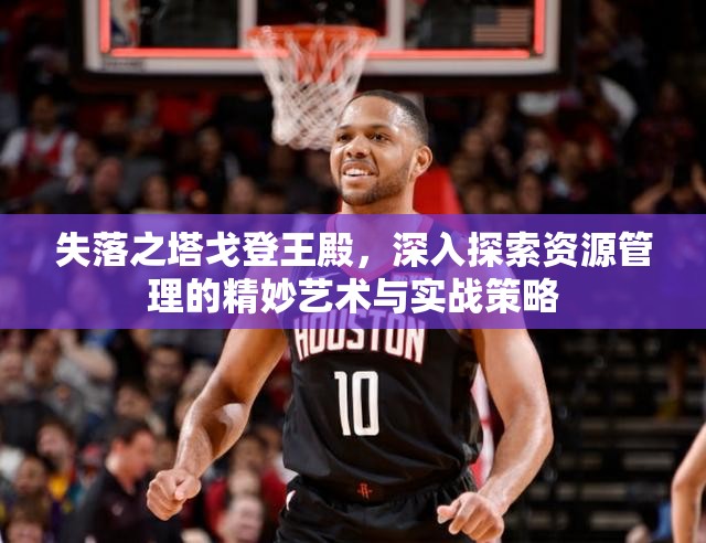 失落之塔戈登王殿，深入探索资源管理的精妙艺术与实战策略