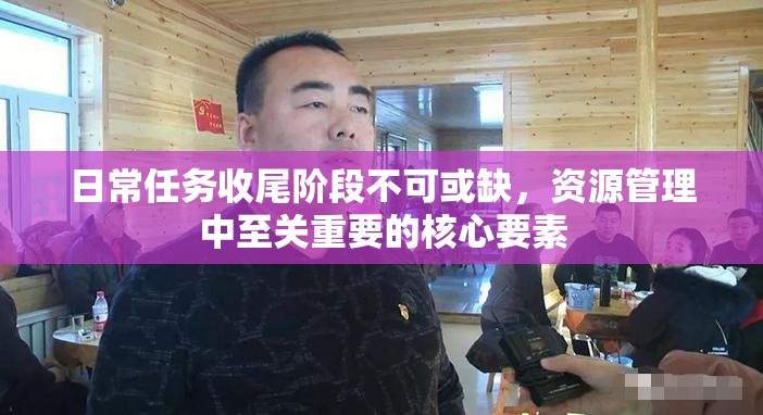 日常任务收尾阶段不可或缺，资源管理中至关重要的核心要素