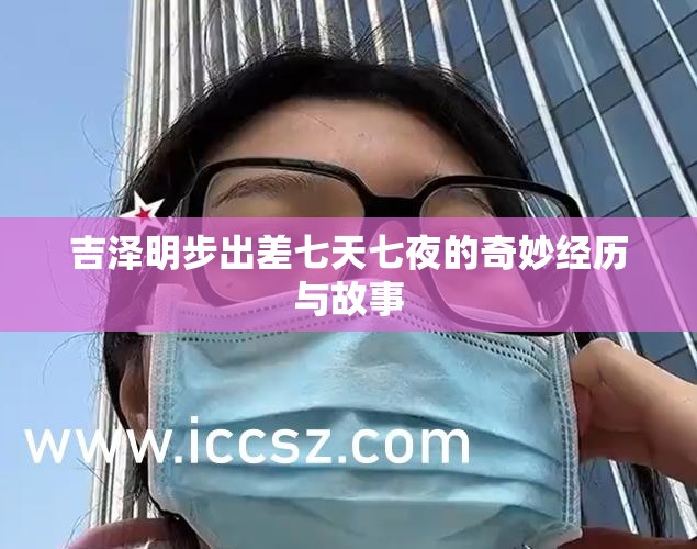吉泽明步出差七天七夜的奇妙经历与故事