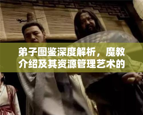 弟子图鉴深度解析，魔教介绍及其资源管理艺术的奥秘