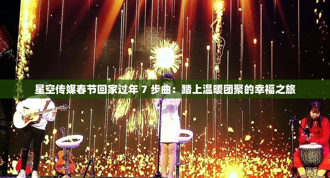 星空传媒春节回家过年 7 步曲：踏上温暖团聚的幸福之旅