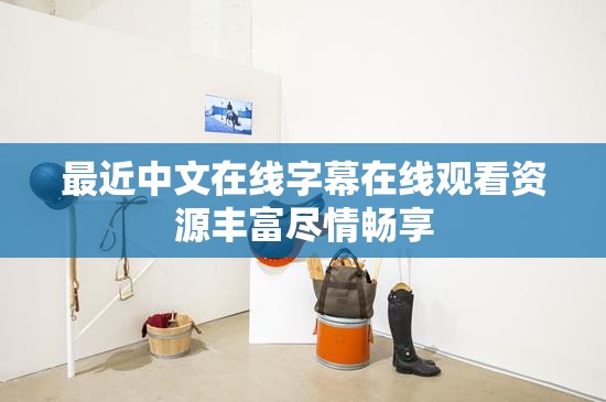 最近中文在线字幕在线观看资源丰富尽情畅享