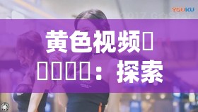黄色视频乂乂乂乂乂：探索其独特魅力与内涵