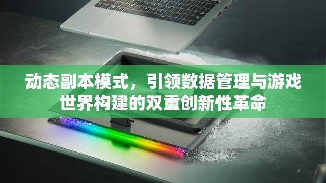 动态副本模式，引领数据管理与游戏世界构建的双重创新性革命