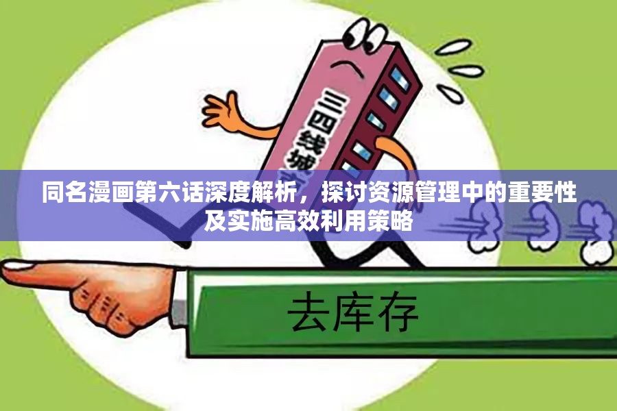 同名漫画第六话深度解析，探讨资源管理中的重要性及实施高效利用策略