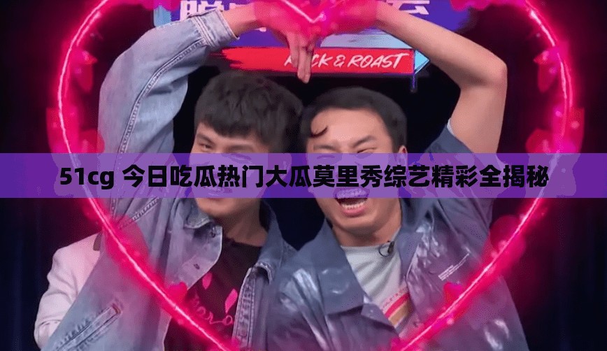 51cg 今日吃瓜热门大瓜莫里秀综艺精彩全揭秘