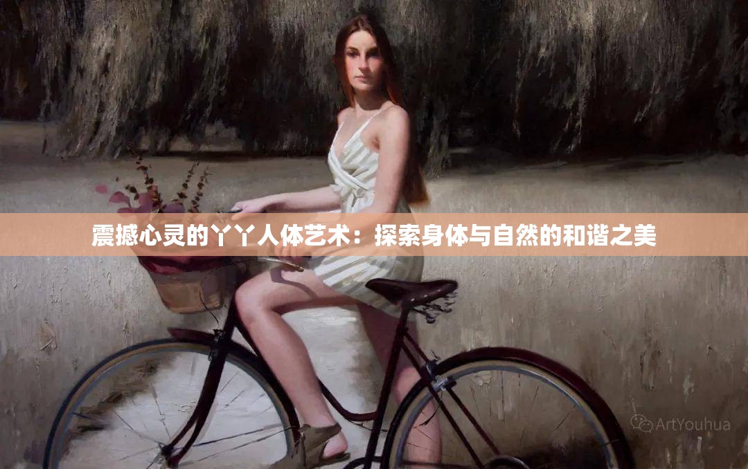 震撼心灵的丫丫人体艺术：探索身体与自然的和谐之美