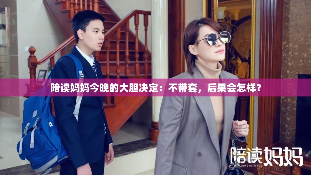 陪读妈妈今晚的大胆决定：不带套，后果会怎样？
