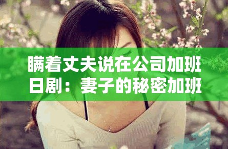 瞒着丈夫说在公司加班日剧：妻子的秘密加班背后隐藏的真相