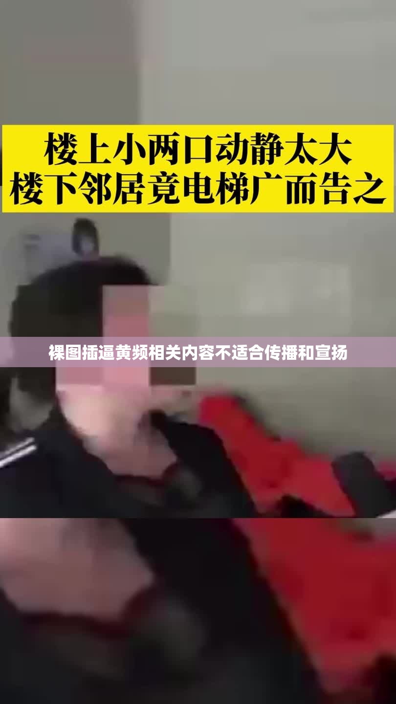 裸图插逼黄频相关内容不适合传播和宣扬