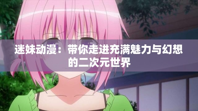 迷妹动漫：带你走进充满魅力与幻想的二次元世界