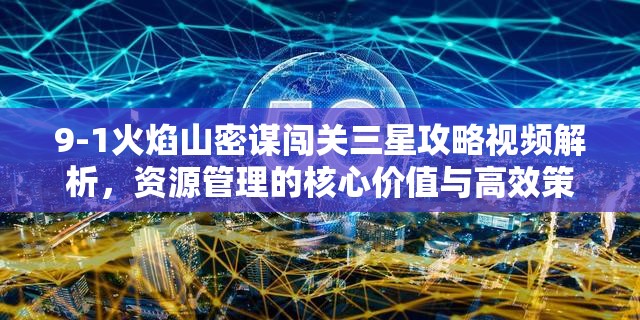 9-1火焰山密谋闯关三星攻略视频解析，资源管理的核心价值与高效策略运用