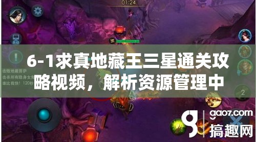 6-1求真地藏王三星通关攻略视频，解析资源管理中的重要性及高效策略运用