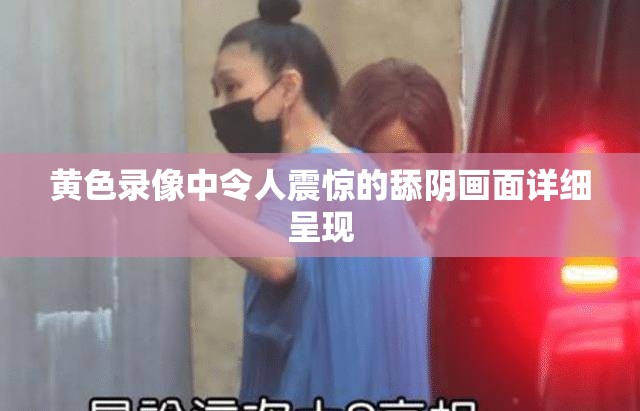 黄色录像中令人震惊的舔阴画面详细呈现