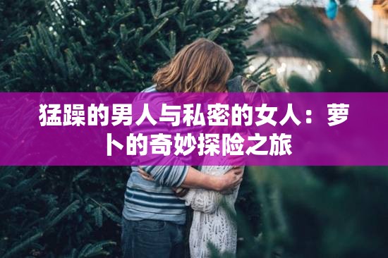 猛躁的男人与私密的女人：萝卜的奇妙探险之旅