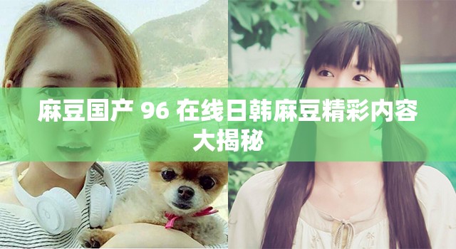 麻豆国产 96 在线日韩麻豆精彩内容大揭秘