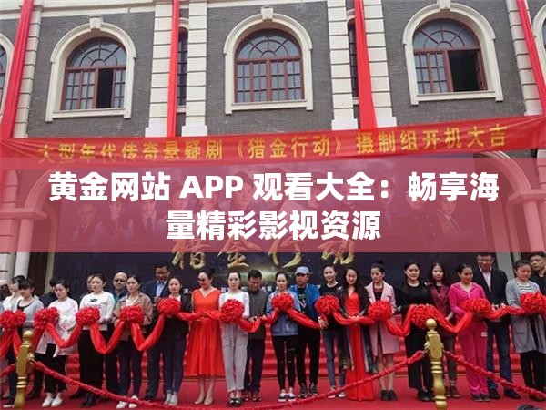 黄金网站 APP 观看大全：畅享海量精彩影视资源