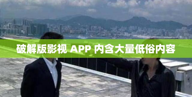 破解版影视 APP 内含大量低俗内容