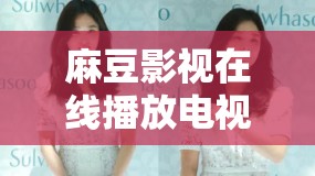 麻豆影视在线播放电视剧免费观看：海量高清资源，尽在其中