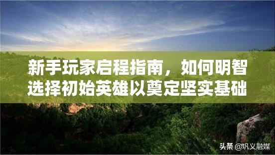 新手玩家启程指南，如何明智选择初始英雄以奠定坚实基础