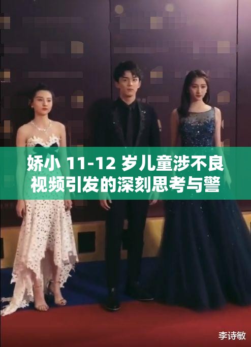 娇小 11-12 岁儿童涉不良视频引发的深刻思考与警示