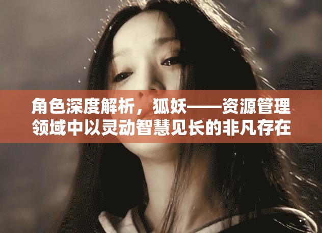 角色深度解析，狐妖——资源管理领域中以灵动智慧见长的非凡存在