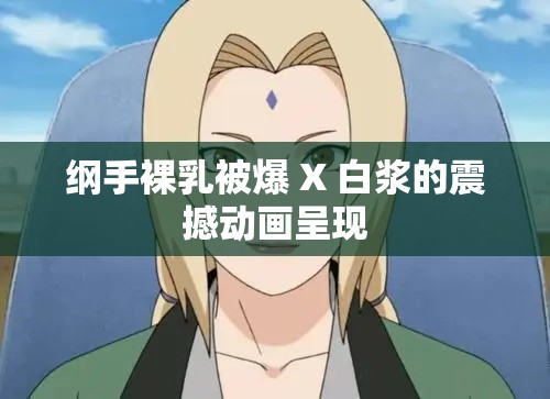 纲手裸乳被爆 X 白浆的震撼动画呈现