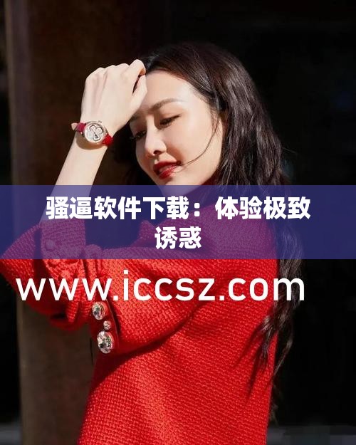 骚逼软件下载：体验极致诱惑