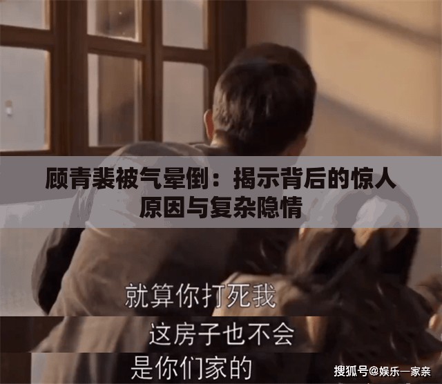 顾青裴被气晕倒：揭示背后的惊人原因与复杂隐情