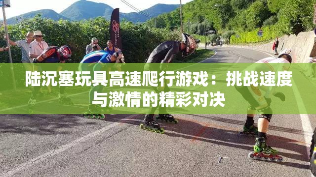 陆沉塞玩具高速爬行游戏：挑战速度与激情的精彩对决